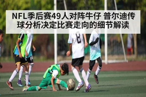 NFL季后赛49人对阵牛仔 普尔迪传球分析决定比赛走向的细节解读
