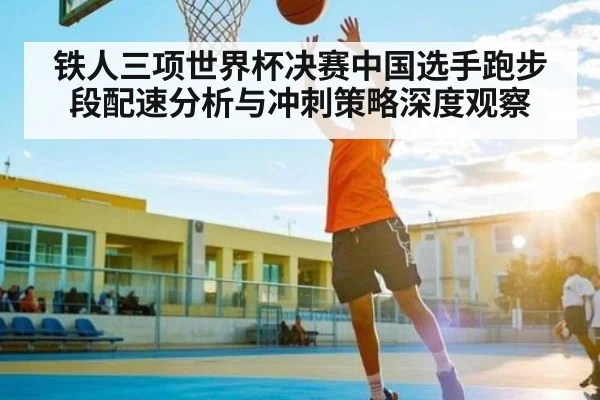 铁人三项世界杯决赛中国选手跑步段配速分析与冲刺策略深度观察