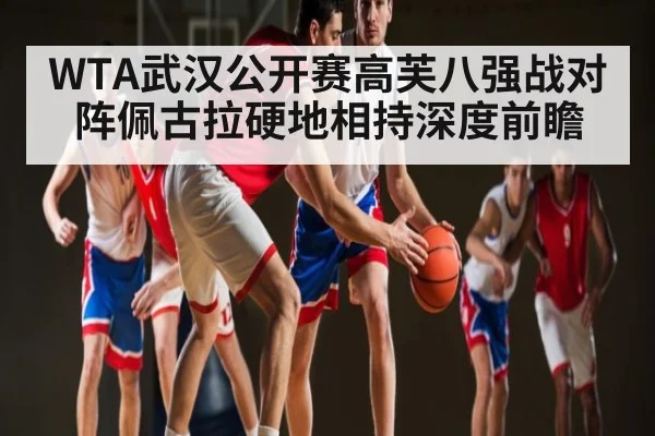 WTA武汉公开赛高芙八强战对阵佩古拉硬地相持深度前瞻
