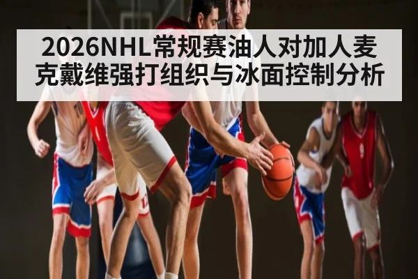 2026NHL常规赛油人对加人麦克戴维强打组织与冰面控制分析
