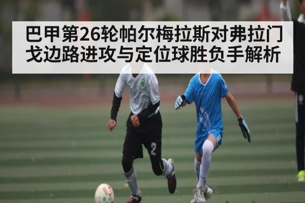 巴甲第26轮帕尔梅拉斯对弗拉门戈边路进攻与定位球胜负手解析