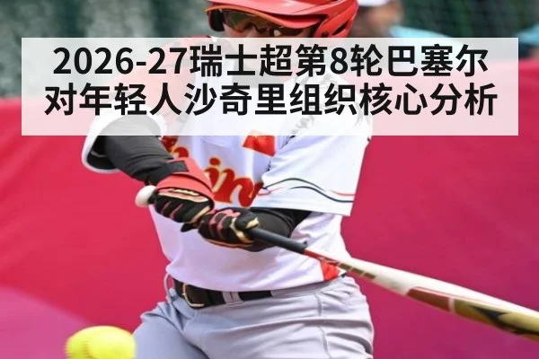 2026-27瑞士超第8轮巴塞尔对年轻人沙奇里组织核心分析