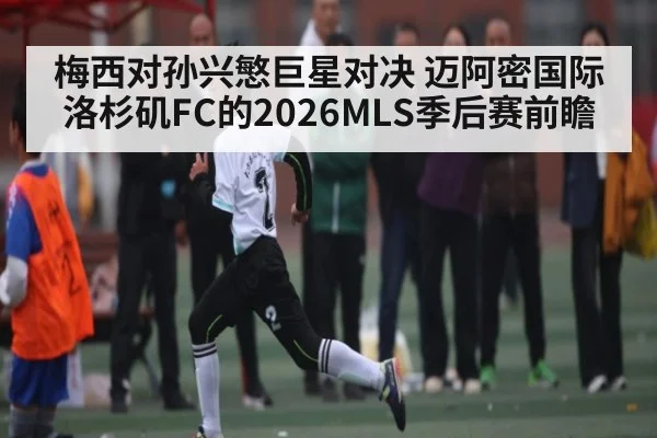 梅西对孙兴慜巨星对决 迈阿密国际洛杉矶FC的2026MLS季后赛前瞻