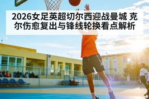 2026女足英超切尔西迎战曼城 克尔伤愈复出与锋线轮换看点解析