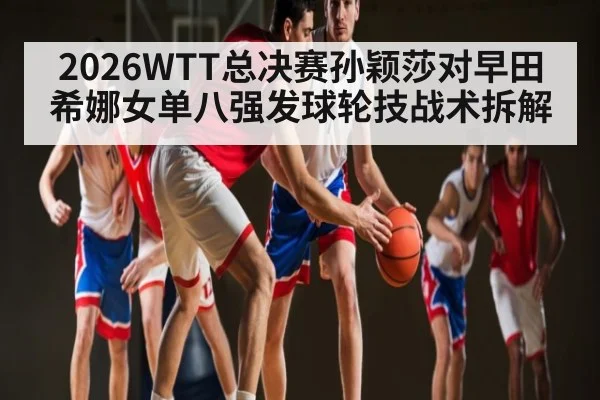 2026WTT总决赛孙颖莎对早田希娜女单八强发球轮技战术拆解 - JiangNan